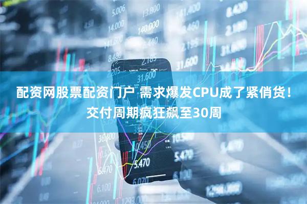 配资网股票配资门户 需求爆发CPU成了紧俏货！交付周期疯狂飙至30周