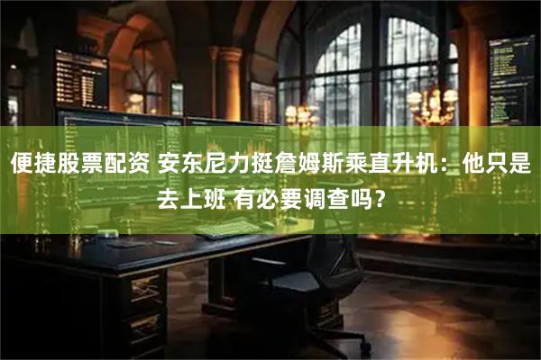 便捷股票配资 安东尼力挺詹姆斯乘直升机：他只是去上班 有必要调查吗？
