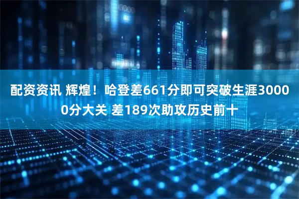 配资资讯 辉煌！哈登差661分即可突破生涯30000分大关 差189次助攻历史前十